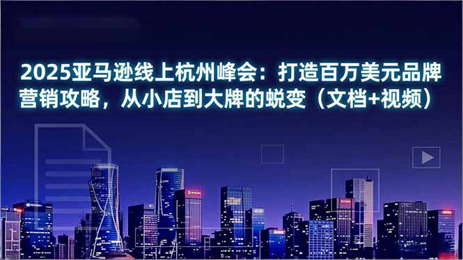 (16850期)2025亚马逊线上杭州峰会:打造百万美元品牌营销攻略,从小店到大牌的蜕变(文档+视频)-网赚副业网
