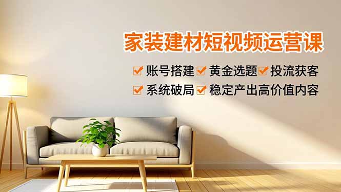 （16916期）家装建材短视频运营课，账号搭建、黄金选题、投流获客，系统破局，稳定产出高价值内容-网赚副业网