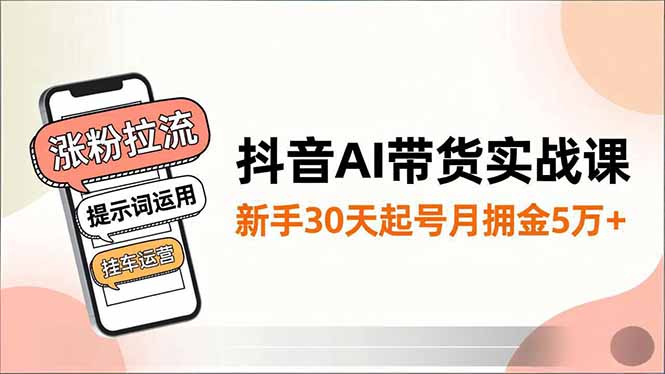 (16759期)抖音AI带货实战课,涨粉拉流、提示词运用、挂车运营,新手30天起号月佣金5万+-网赚副业网