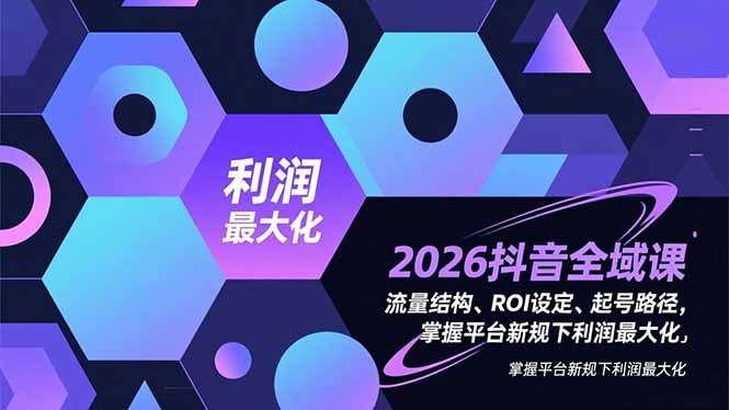 (16984期)2026抖音全域课,流量结构、ROI设定、起号路径,掌握平台新规下利润最大化-网赚副业网