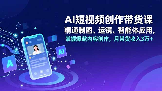 (16871期)AI短视频创作带货课,精通制图、运镜、智能体应用,掌握爆款内容创作,月带货收入3万+-网赚副业网