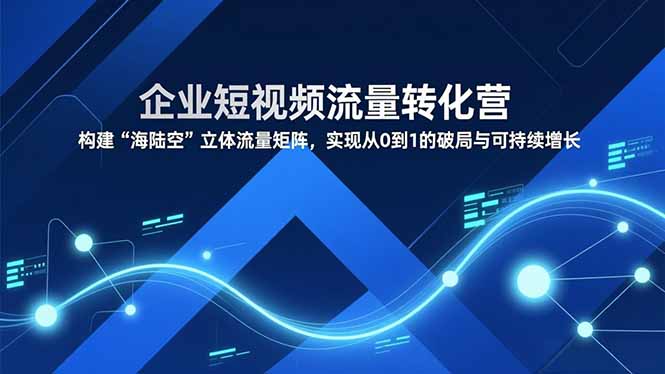 (16959期)企业短视频流量转化营,构建“海陆空”立体流量矩阵,实现从0到1的破局与可持续增长-网赚副业网