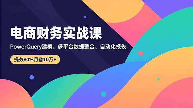 (16746期)电商财务实战课,Power Query建模、多平台数据整合、自动化报表,提效80%月省10万+-网赚副业网