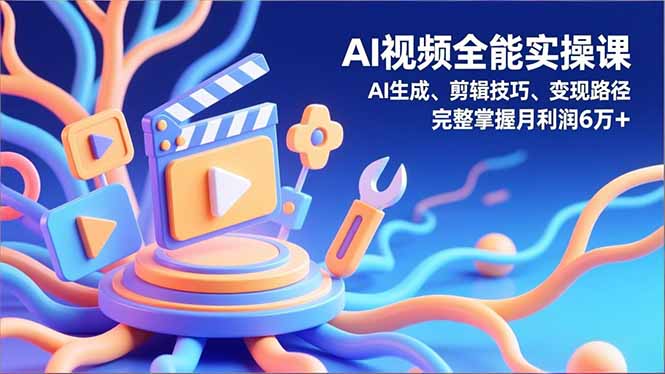 (16731)AI视频全能实操课,AI生成、剪辑技巧、变现路径,完整掌握月利润6万+-网赚副业网
