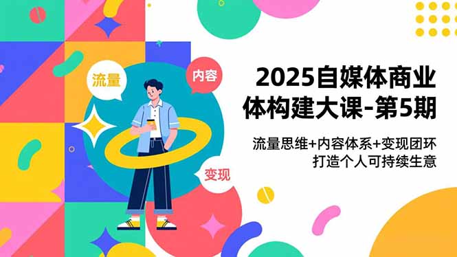 (16827期)2025自媒体商业体构建大课-第5期,流量思维+内容体系+变现闭环,打造个人可持续生意-网赚副业网