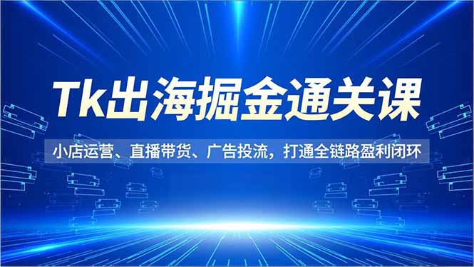 (16820期)Tk出海掘金通关课,小店运营、直播带货、广告投流,打通全链路盈利闭环-网赚副业网