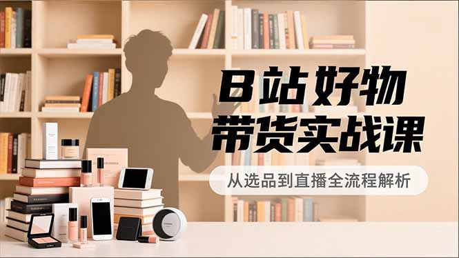 (16892期)B站好物带货实战课,账号定位、选品拍摄、运营变现,全流程教学,实现UP主月入过万-网赚副业网
