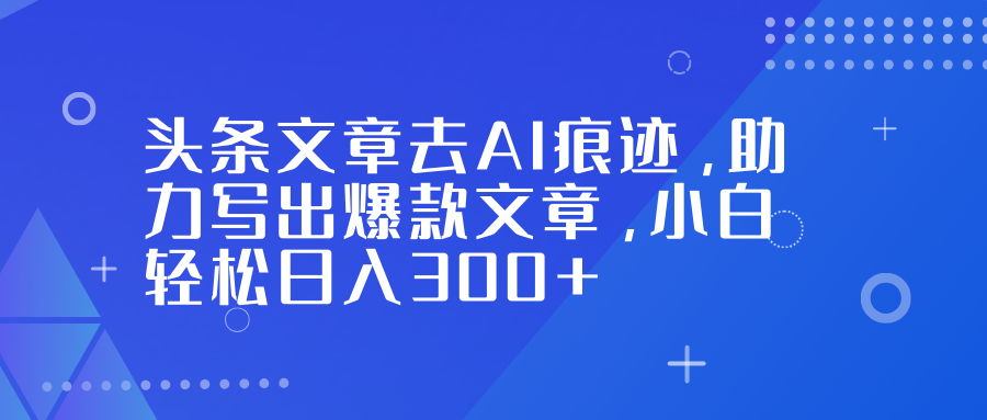 (16859期)头条文章去AI痕迹,助力写出爆款文章,小白轻松日入300+-网赚副业网