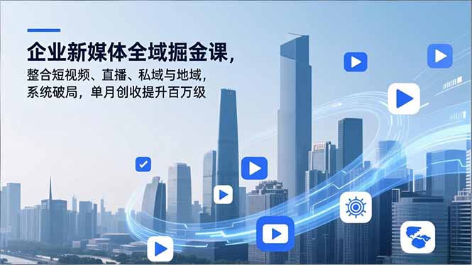 (16896期)企业新媒体全域掘金课,整合短视频、直播、私域与地域,系统破局,单月创收提升百万级-网赚副业网