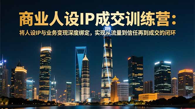 (16789期)商业人设IP成交训练营-12月:将人设IP与业务变现深度绑定,从流量到信任再到成交闭环-网赚副业网