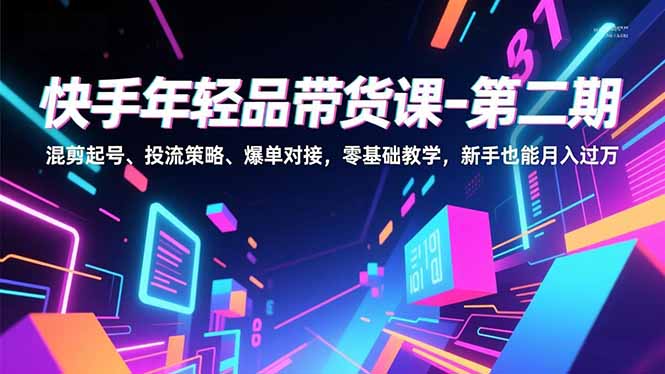 （16901期）快手年轻品带货课-第二期，混剪起号、投流策略、爆单对接，零基础教学，新手也能月入过万-网赚副业网