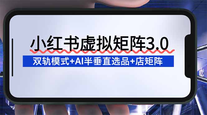 (16912期)小红书虚拟矩阵3.0:双轨模式+AI半垂直选品+店矩阵-网赚副业网