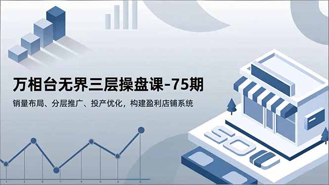 (16769期)万相台无界三层操盘课-75期,销量布局、分层推广、投产优化,构建盈利店铺系统-网赚副业网