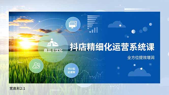 (16814期)抖店精细化运营系统课,商品卡优化、达人建联、千川投放,全方位提效增润-网赚副业网