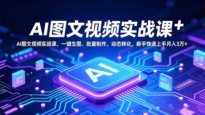 (16749期)AI图文视频实战课,一键生图、批量制作、动态转化,新手快速上手月入3万+-网赚副业网