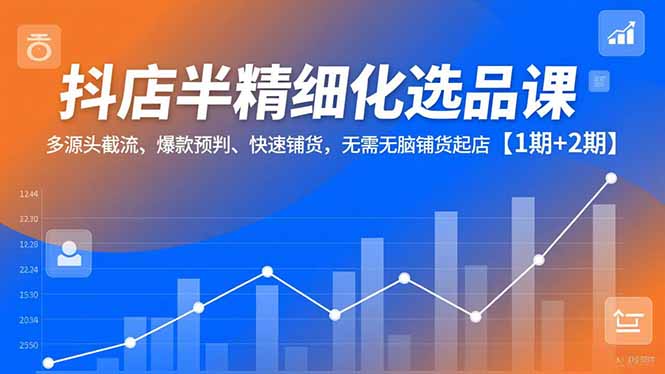 (16825期)抖店半精细化选品课,多源头截流、爆款预判、快速铺货,无需无脑铺货起店【1期+2期】-网赚副业网