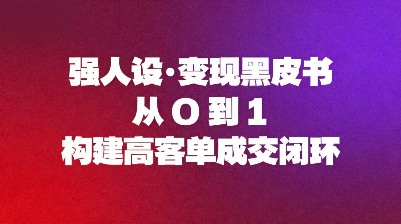 (16729期)强人设变现黑皮书:从0到1构建高客单成交闭环-网赚副业网