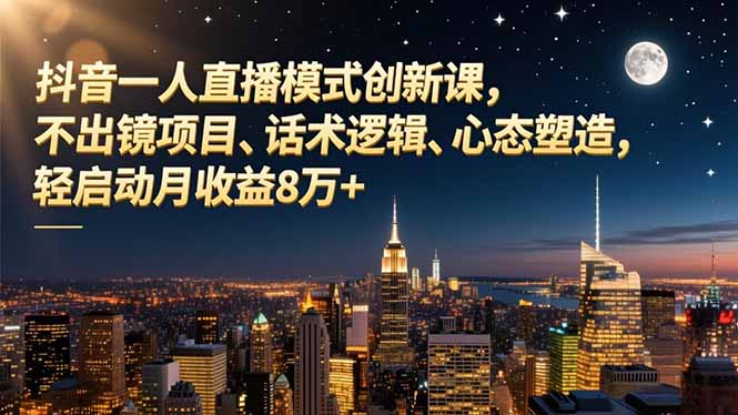 (16750期)抖音一人直播模式创新课,不出镜项目、话术逻辑、心态塑造,轻启动月收益8万+-网赚副业网