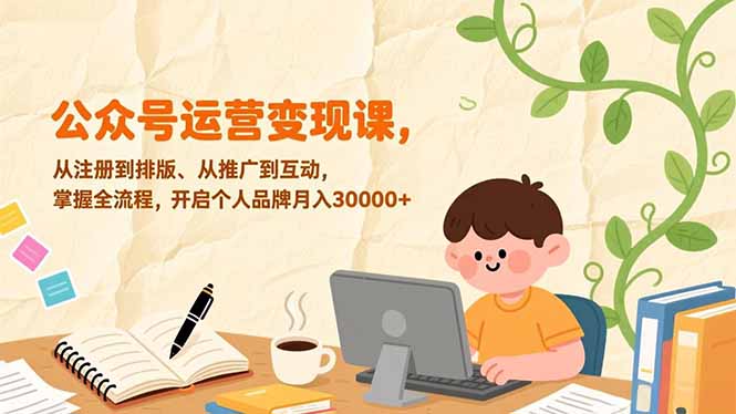 (17067期)公众号运营变现课,从注册到排版、从推广到互动,掌握全流程,开启个人品牌月入30000+-网赚副业网