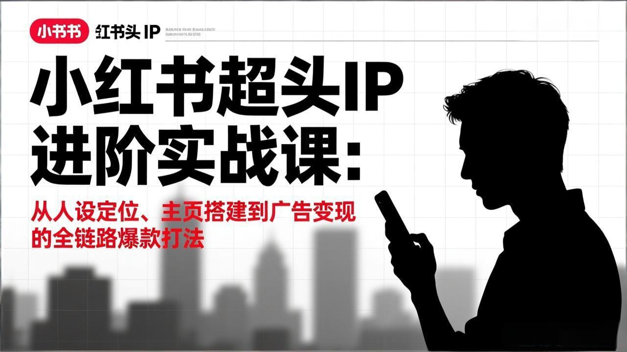 (17190期)小红书超头IP进阶实战课:从人设定位、主页搭建到广告变现的全链路爆款打法-网赚副业网