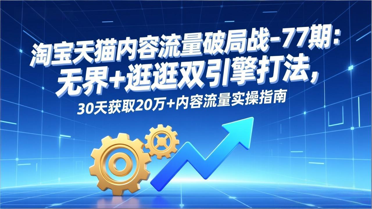 (17164期)淘宝天猫内容流量破局战-77期:无界+逛逛双引擎打法,30天获取20万+内容流量实操指南-网赚副业网