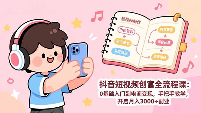 (17254期)抖音短视频创富全流程课:0基础入门到电商变现,手把手教学,开启月入3000+副业-网赚副业网