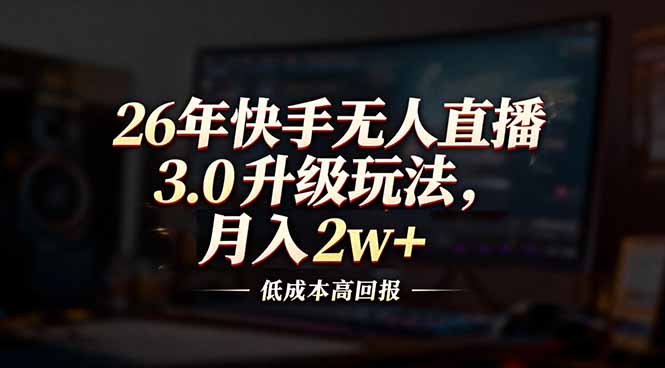 （17159期）26年快手无人直播3.0升级玩法，低成本高回报，月入2w+-网赚副业网