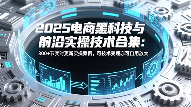 (16992期)2025电商黑科技与前沿实操技术合集:300+节实时更新实操案例,可技术变现亦可自用放大-网赚副业网