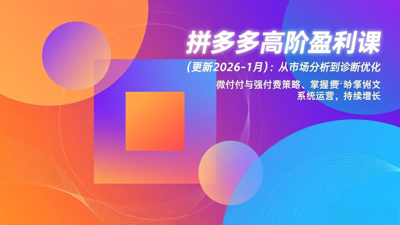 (17072期)拼多多高阶盈利课(更新2026-1月):从市场分析到诊断优化、微付费与强付费策略,掌握系统运营-网赚副业网