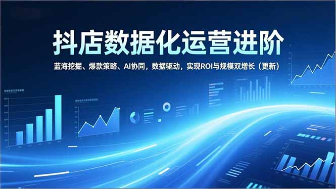 (16986期)抖店数据化运营进阶,蓝海挖掘、爆款策略、AI协同,数据驱动,实现ROI与规模双增长(更新)-网赚副业网