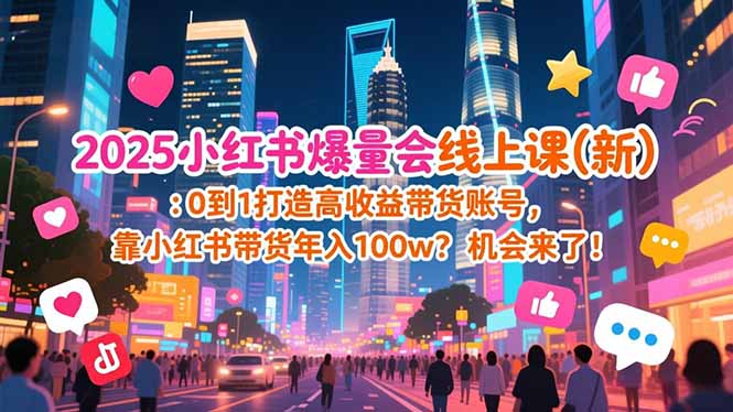 (16989期)2025小红书爆量会线上课(新) :0到1打造高收益带货账号,靠小红书带货年入100w?机会来了!-网赚副业网
