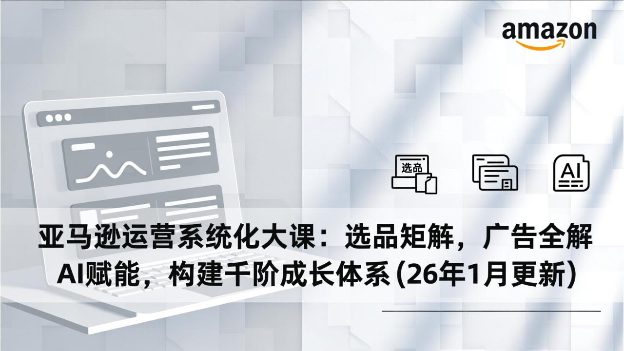 (17103期)亚马逊运营系统化大课:选品矩阵,广告全解,AI赋能,构建千阶成长体系(26年1月更新)-网赚副业网