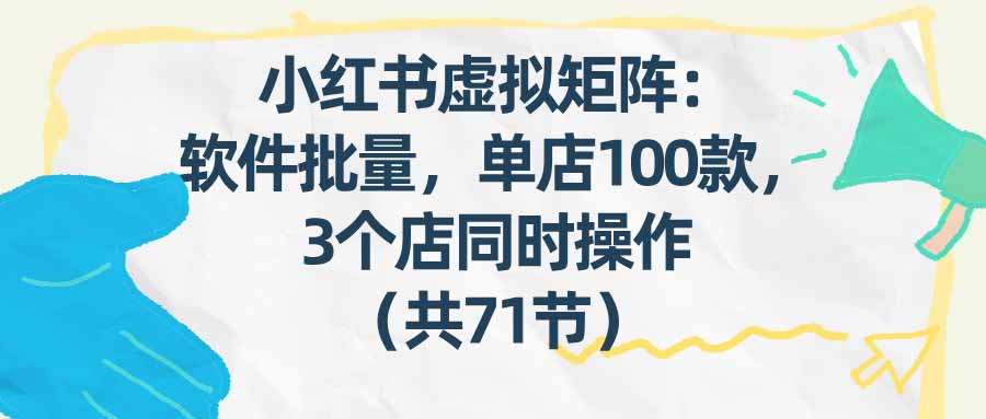 (17271期)小红书虚拟矩阵:软件批量发笔记,单店100款,3个店同时操作(共71节)-网赚副业网