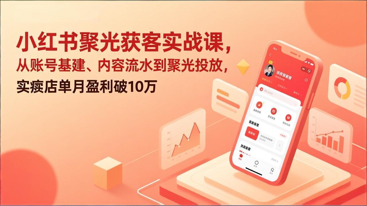 （17377期）小红书聚光获客实战课，从账号基建、内容流水到聚光投放，实体店单月盈利破10万-网赚副业网