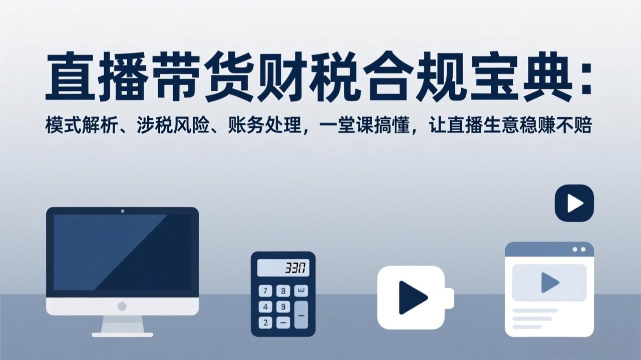 (17354期)直播带货财税合规宝典:模式解析、涉税风险、账务处理,一堂课搞懂,让直播生意稳赚不赔-网赚副业网