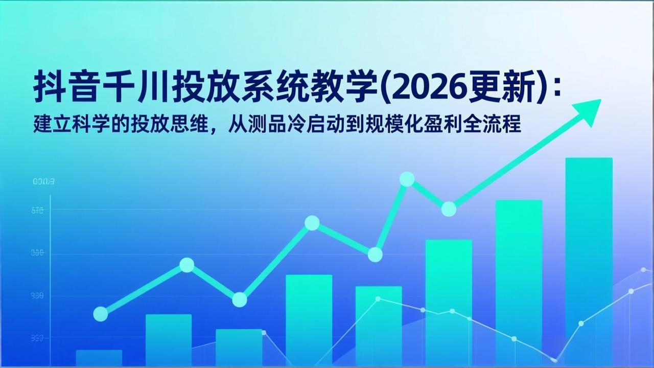 (17314期)抖音千川投放系统教学(2026更新):建立科学的投放思维,从测品冷启动到规模化盈利全流程-网赚副业网