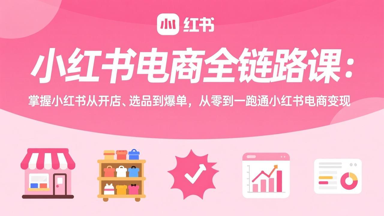 (17443期)小红书电商全链路课:掌握小红书从开店、选品到爆单,从零到一跑通小红书电商变现-网赚副业网
