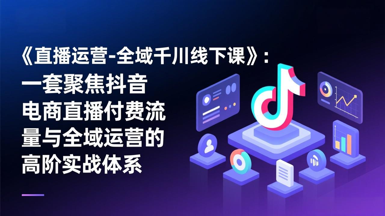 (17344期)《直播运营-全域千川线下课》:一套聚焦抖音电商直播付费流量与全域运营的高阶实战体系-网赚副业网