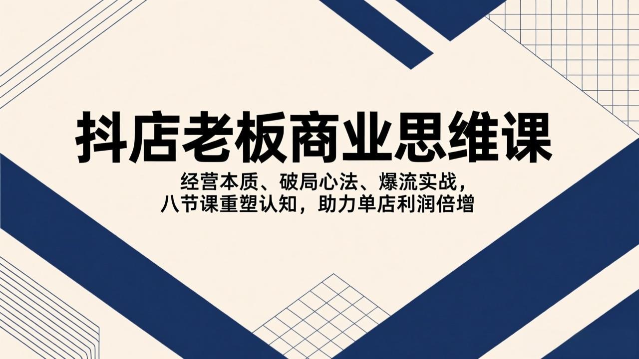 (17345期)抖店老板商业思维课,经营本质、破局心法、爆流实战,八节课重塑认知,助力单店利润倍增-网赚副业网