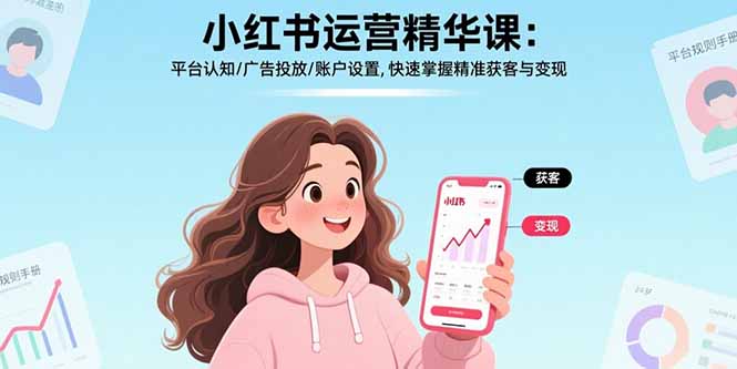 (17468期)小红书运营精华课-更新:平台认知/广告投放/账户设置,快速掌握精准获客与变现-网赚副业网