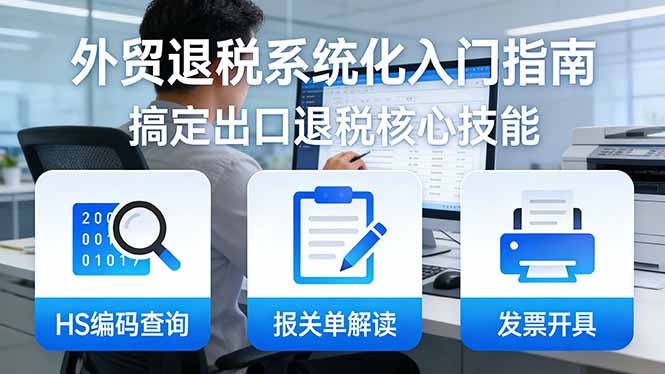 (17601期)外贸退税系统化入门指南:HS编码查询+报关单解读+发票开具,一套课程搞定出口退税核心技能-网赚副业网