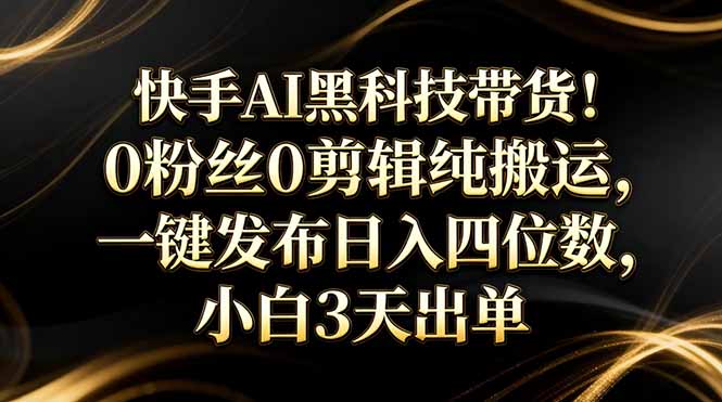 (17699期)快手AI黑科技带货!0粉丝0剪辑纯搬运,一键发布日入四位数,小白3天出单-网赚副业网