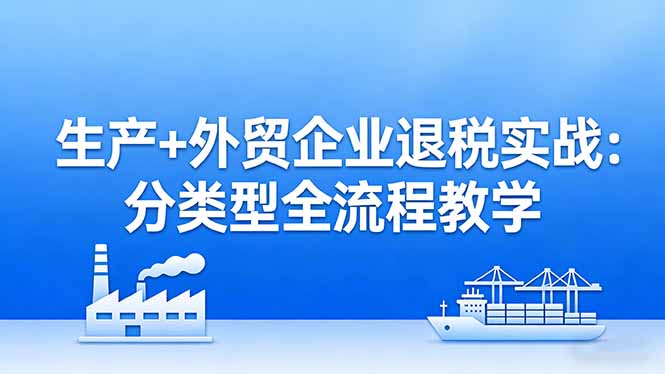 (17602期)生产+外贸企业退税实战:分类型全流程教学,生产企业留抵退税最大化+外贸企业退税系统申报-网赚副业网