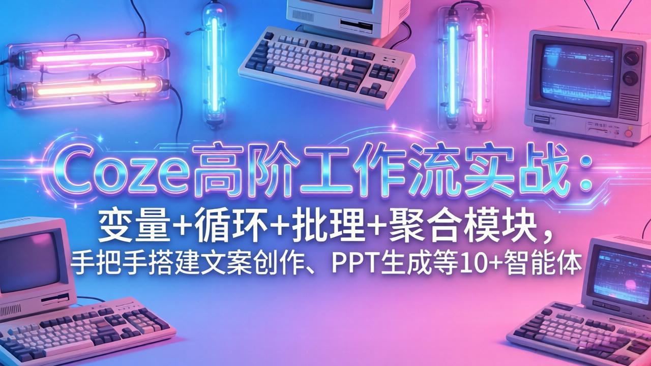 （17616期）Coze高阶工作流实战：变量+循环+批处理+聚合模块，手把手搭建文案创作、PPT 生成等 10+ 智能体-网赚副业网