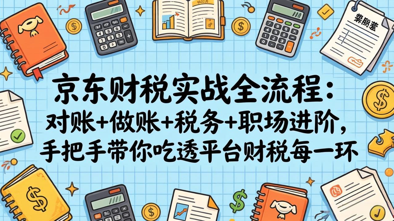 (17675期)京东财税实战全流程:对账+做账+税务+职场进阶,手把手带你吃透平台财税每一环-网赚副业网