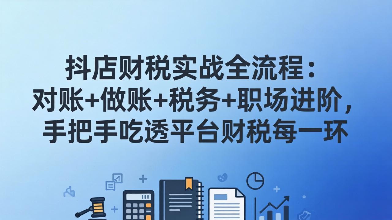 (17677期)抖店财税实操全流程:对账+做账+税务+职场进阶,手把手吃透平台财税每一环-网赚副业网