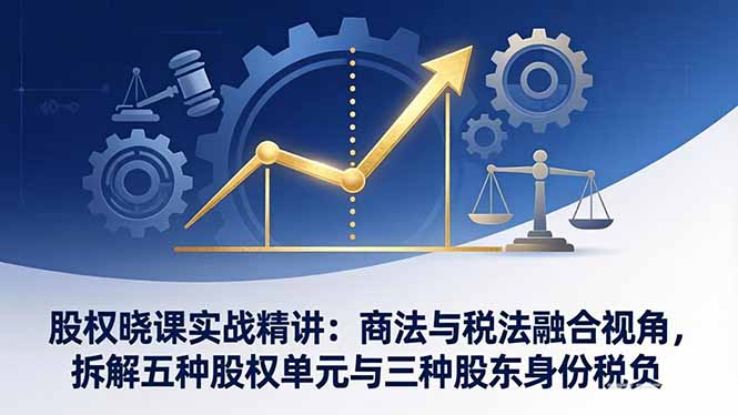 (17706期)股权晓课实战精讲:商法与税法融合视角,拆解五种股权单元与三种股东身份税负-网赚副业网