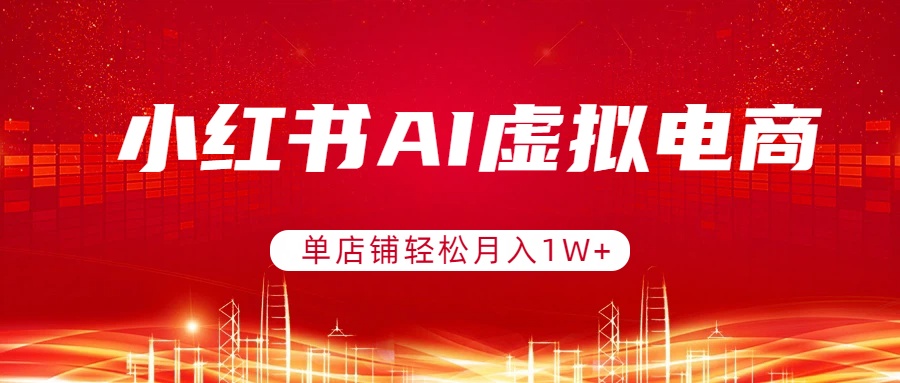 (17507期)小红书AI虚拟电商,单店铺轻松月入1W+,可矩阵运营-网赚副业网