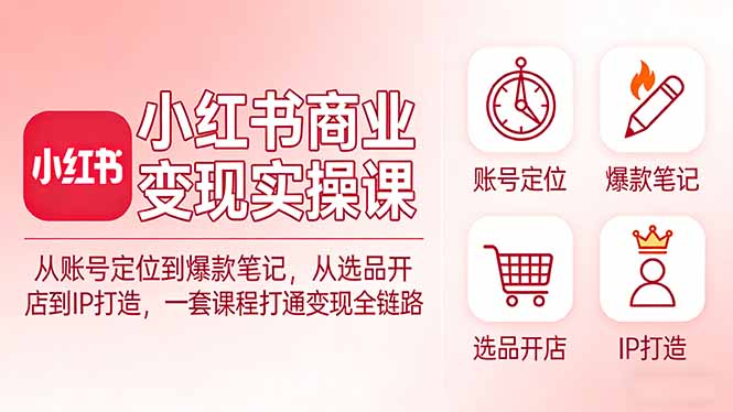 (17633期)小红书商业变现实操课:从账号定位到爆款笔记,从选品开店到IP打造,一套课程打通变现全链路-网赚副业网