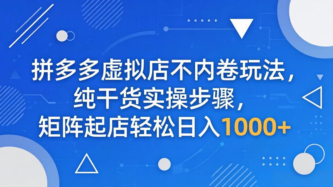 (18152期)拼多多虚拟店不内卷玩法,纯干货实操步骤,矩阵起店轻松日入 1000+-网赚副业网